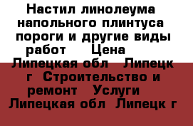 Настил линолеума ,напольного плинтуса ,пороги и другие виды работ . › Цена ­ 50 - Липецкая обл., Липецк г. Строительство и ремонт » Услуги   . Липецкая обл.,Липецк г.